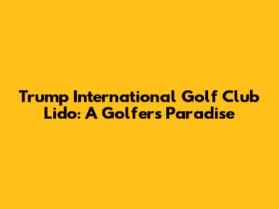 Trump International Golf Club Lido: A Golfer's Paradise