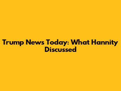 Trump News Today: What Hannity Discussed