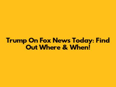 Trump On Fox News Today: Find Out Where & When!