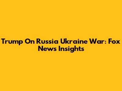 Trump On Russia Ukraine War: Fox News Insights