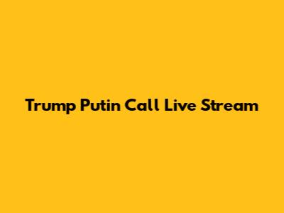 Trump Putin Call Live Stream
