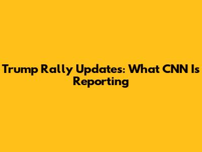 Trump Rally Updates: What CNN Is Reporting