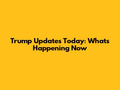 Trump Updates Today: What's Happening Now
