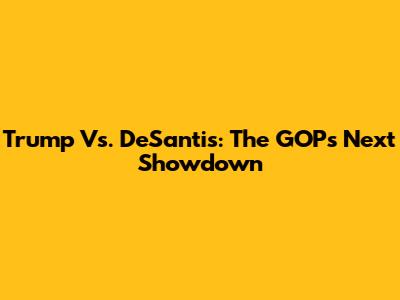 Trump Vs. DeSantis: The GOP's Next Showdown