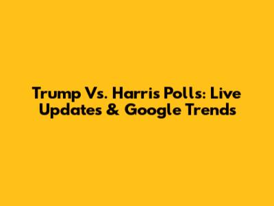 Trump Vs. Harris Polls: Live Updates & Google Trends
