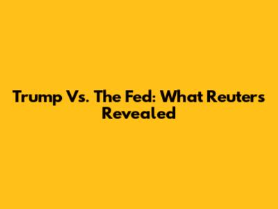 Trump Vs. The Fed: What Reuters Revealed