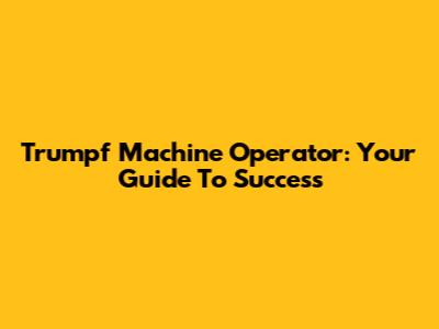 Trumpf Machine Operator: Your Guide To Success