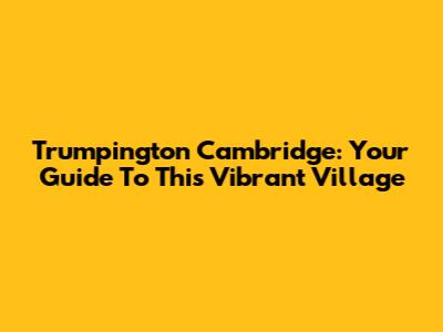 Trumpington Cambridge: Your Guide To This Vibrant Village
