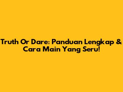 Truth Or Dare: Panduan Lengkap & Cara Main Yang Seru!