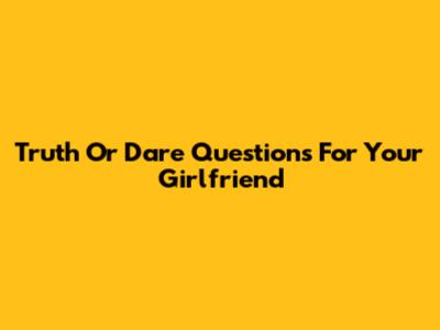 Truth Or Dare Questions For Your Girlfriend