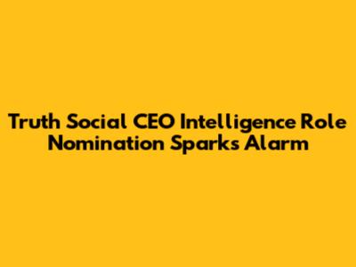 Truth Social CEO Intelligence Role Nomination Sparks Alarm