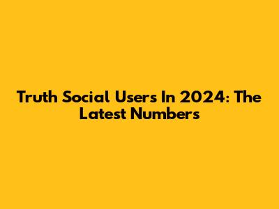 Truth Social Users In 2024: The Latest Numbers