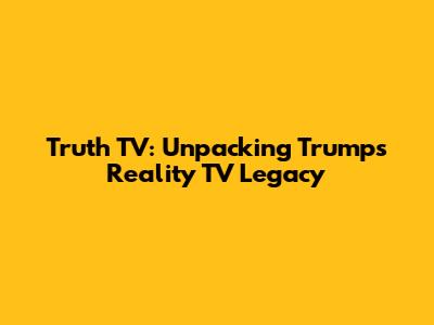 Truth TV: Unpacking Trump's Reality TV Legacy