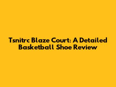 Tsnitrc Blaze Court: A Detailed Basketball Shoe Review