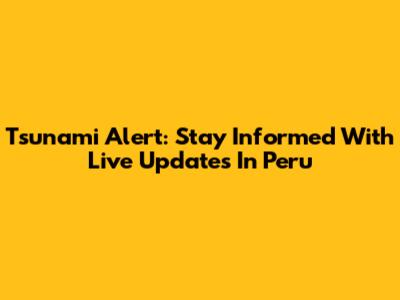 Tsunami Alert: Stay Informed With Live Updates In Peru