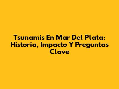 Tsunamis En Mar Del Plata: Historia, Impacto Y Preguntas Clave