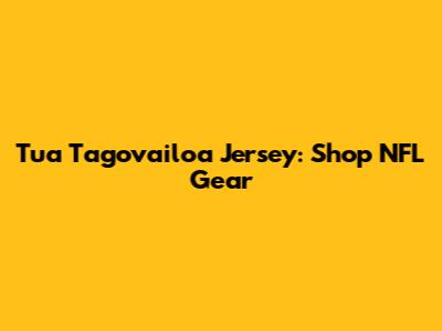 Tua Tagovailoa Jersey: Shop NFL Gear