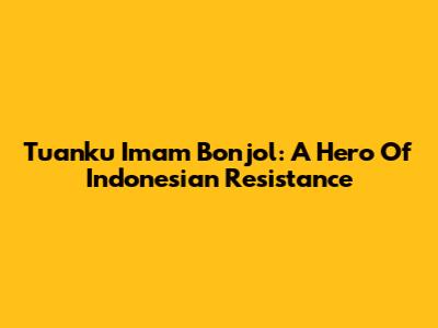Tuanku Imam Bonjol: A Hero Of Indonesian Resistance