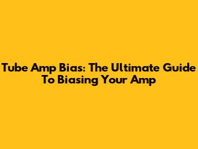 Tube Amp Bias: The Ultimate Guide To Biasing Your Amp