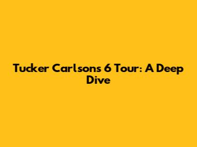 Tucker Carlson's "6 Tour": A Deep Dive