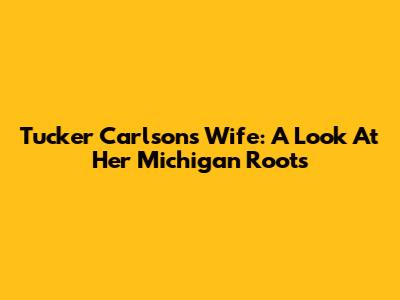 Tucker Carlson's Wife: A Look At Her Michigan Roots