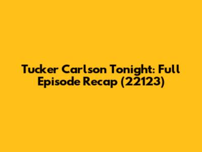 Tucker Carlson Tonight: Full Episode Recap (22123)