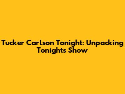 Tucker Carlson Tonight: Unpacking Tonight's Show