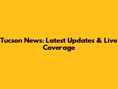 Tucson News: Latest Updates & Live Coverage