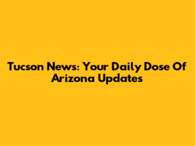 Tucson News: Your Daily Dose Of Arizona Updates