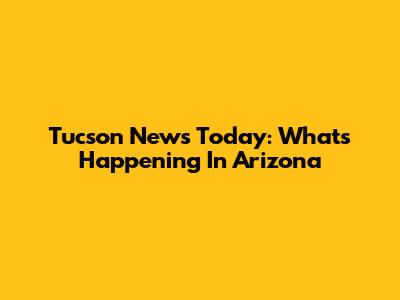 Tucson News Today: What's Happening In Arizona