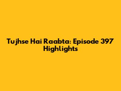 Tujhse Hai Raabta: Episode 397 Highlights