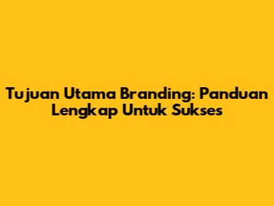 Tujuan Utama Branding: Panduan Lengkap Untuk Sukses
