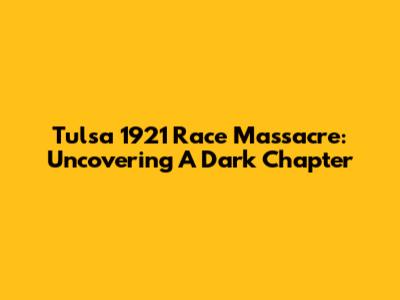 Tulsa 1921 Race Massacre: Uncovering A Dark Chapter
