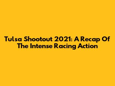 Tulsa Shootout 2021: A Recap Of The Intense Racing Action