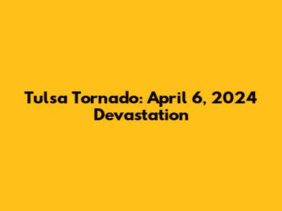 Tulsa Tornado: April 6, 2024 Devastation