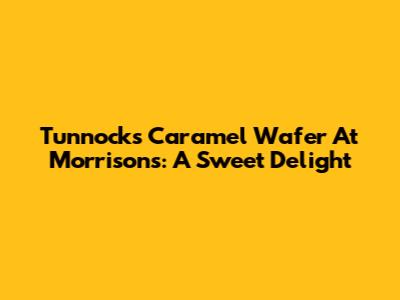 Tunnock's Caramel Wafer At Morrisons: A Sweet Delight