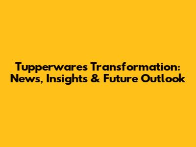 Tupperware's Transformation: News, Insights & Future Outlook