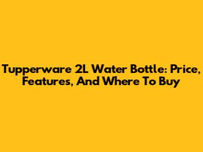 Tupperware 2L Water Bottle: Price, Features, And Where To Buy