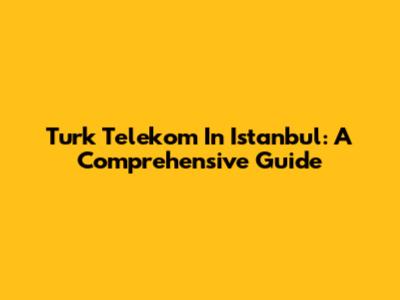 Turk Telekom In Istanbul: A Comprehensive Guide