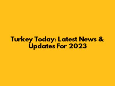 Turkey Today: Latest News & Updates For 2023
