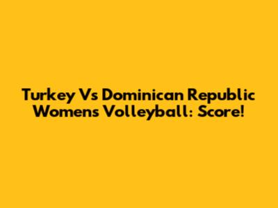 Turkey Vs Dominican Republic Women's Volleyball: Score!