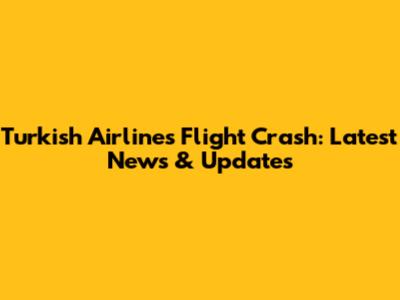 Turkish Airlines Flight Crash: Latest News & Updates