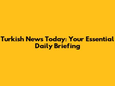Turkish News Today: Your Essential Daily Briefing