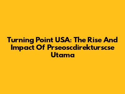 Turning Point USA: The Rise And Impact Of Prseoscdirekturscse Utama