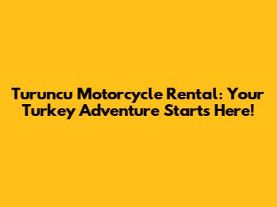Turuncu Motorcycle Rental: Your Turkey Adventure Starts Here!