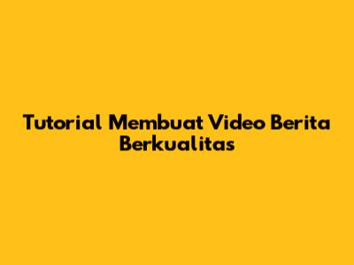 Tutorial Membuat Video Berita Berkualitas