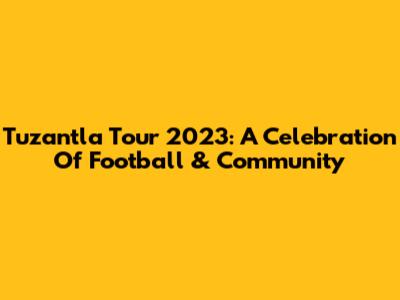 Tuzantla Tour 2023: A Celebration Of Football & Community