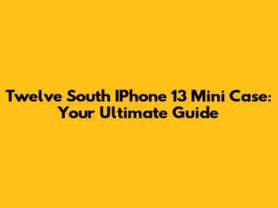 Twelve South IPhone 13 Mini Case: Your Ultimate Guide