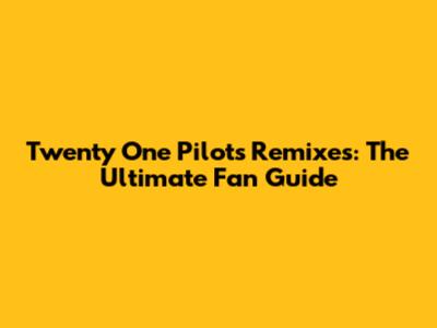 Twenty One Pilots Remixes: The Ultimate Fan Guide