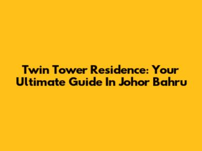 Twin Tower Residence: Your Ultimate Guide In Johor Bahru
